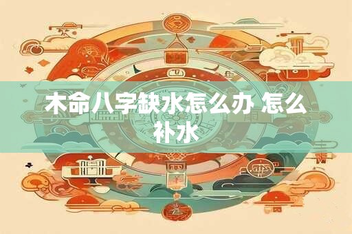 木命八字缺水怎么办 怎么补水