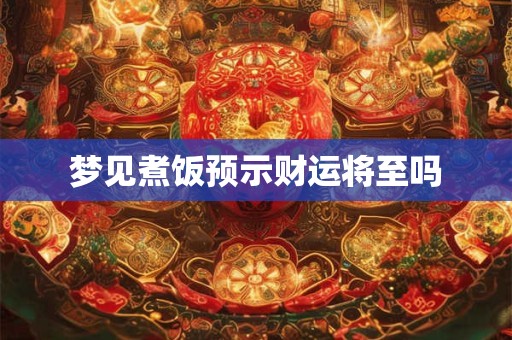 梦见煮饭预示财运将至吗 梦见煮饭预示财运将至吗