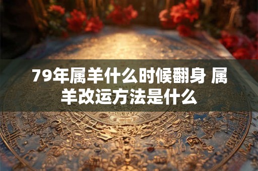 79年属羊什么时候翻身 属羊改运方法是什么 79年属羊什么时候翻身 属羊改运方法是什么
