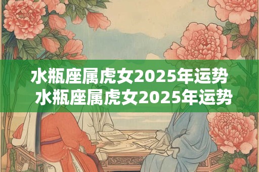 水瓶座属虎女2025年运势 水瓶座属虎女2025年运势 水瓶座属虎女2025年运势 水瓶座属虎女2025年运势
