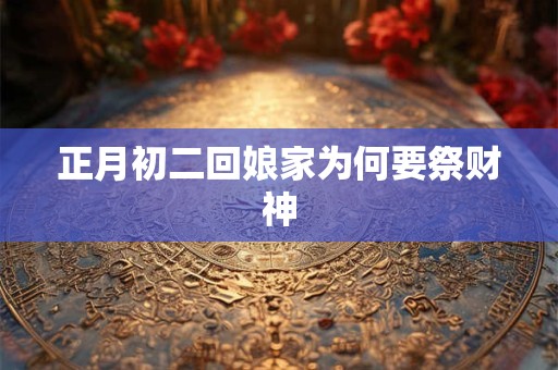 正月初二回娘家为何要祭财神