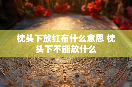 枕头下放红布什么意思 枕头下不能放什么