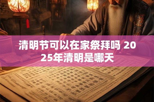 清明节可以在家祭拜吗 2025年清明是哪天