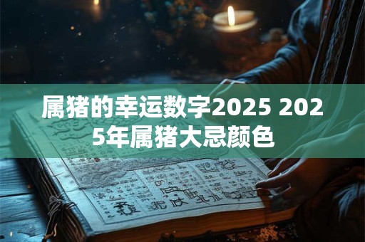 属猪的幸运数字2025 2025年属猪大忌颜色