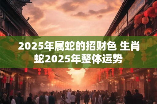 2025年属蛇的招财色 生肖蛇2025年整体运势