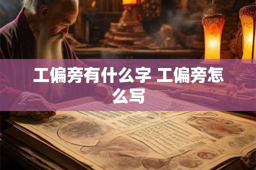 工偏旁有什么字 工偏旁怎么写