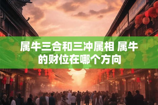 属牛三合和三冲属相 属牛的财位在哪个方向