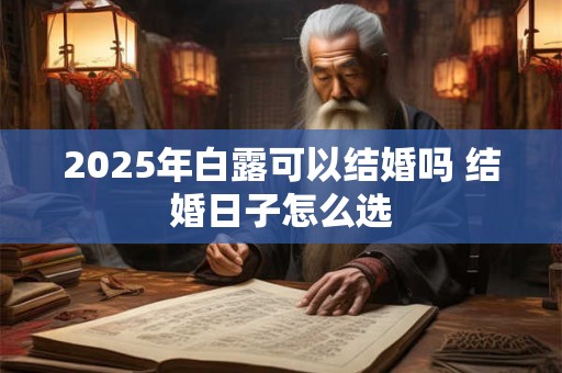 2026年白露可以结婚吗 结婚日子怎么选
