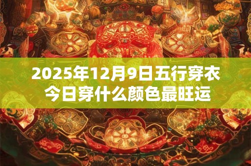 2025年12月9日五行穿衣 今日穿什么颜色最旺运