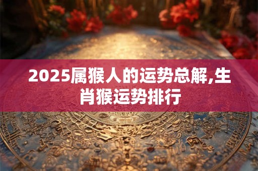 2025属猴人的运势总解,生肖猴运势排行