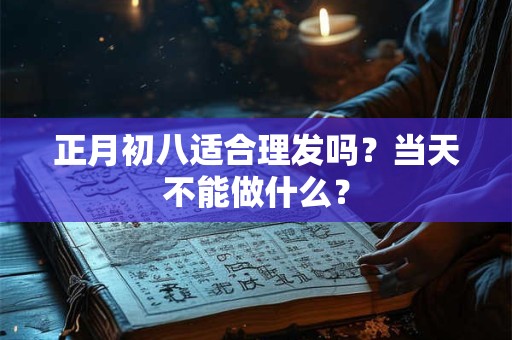 正月初八适合理发吗?当天不能做什么? 正月初八适合理发吗?当天不能做什么?
