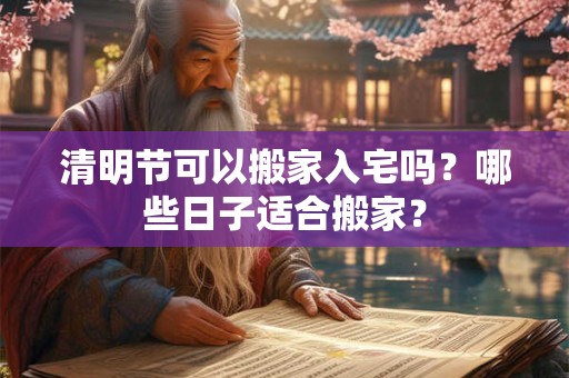 清明节可以搬家入宅吗？哪些日子适合搬家？