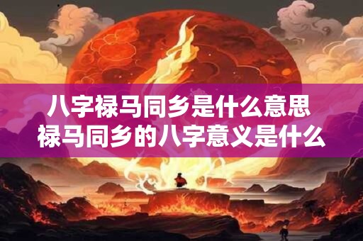 八字禄马同乡是什么意思 禄马同乡的八字意义是什么