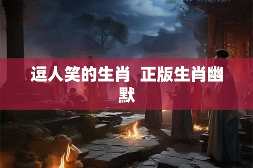 逗人笑的生肖  正版生肖幽默