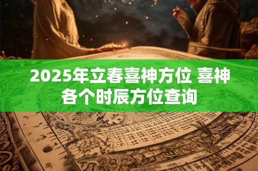 2026年立春喜神方位 喜神各个时辰方位查询 2026年立春喜神方位 喜神各个时辰方位查询