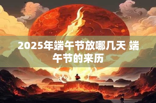2025年端午节放哪几天 端午节的来历