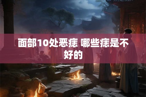 面部10处恶痣 哪些痣是不好的