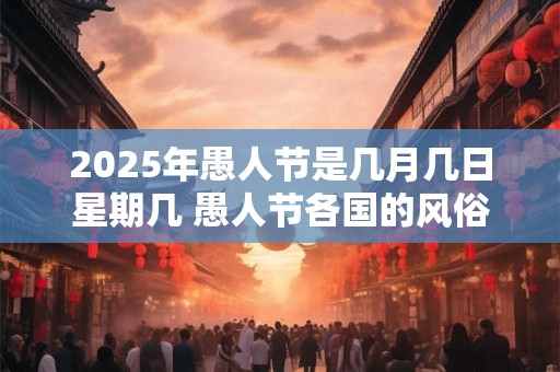 2025年愚人节是几月几日星期几 愚人节各国的风俗 2025年愚人节是几月几日星期几 愚人节各国的风俗