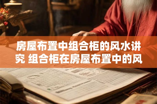 房屋布置中组合柜的风水讲究 组合柜在房屋布置中的风水如何讲究