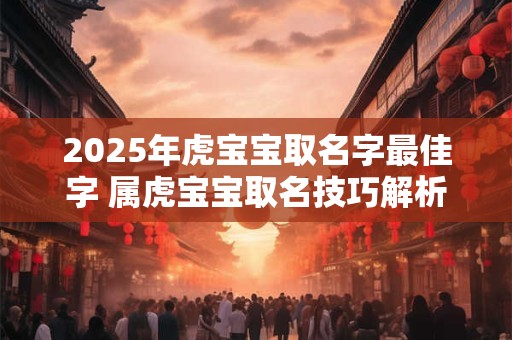 2025年虎宝宝取名字最佳字 属虎宝宝取名技巧解析
