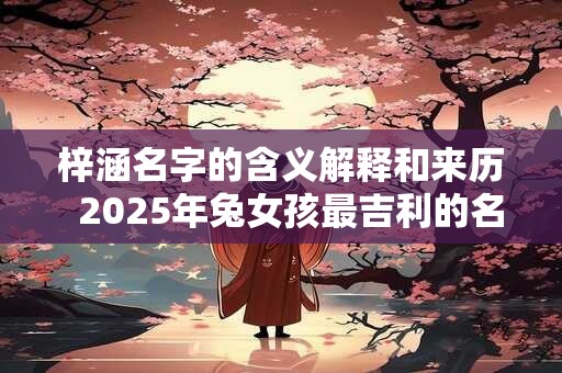 梓涵名字的含义解释和来历  2025年兔女孩最吉利的名字