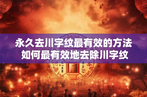 永久去川字纹最有效的方法 如何最有效地去除川字纹永久痕迹 永久去川字纹最有效的方法 如何最有效地去除川字纹永久痕迹