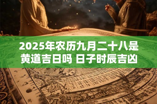 2025年农历九月二十八是黄道吉日吗 日子时辰吉凶