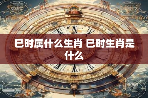 巳时属什么生肖 巳时生肖是什么