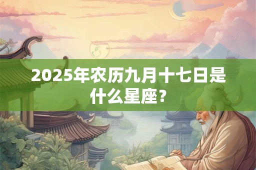 2025年农历九月十七日是什么星座? 2025年农历九月十七日是什么星座?