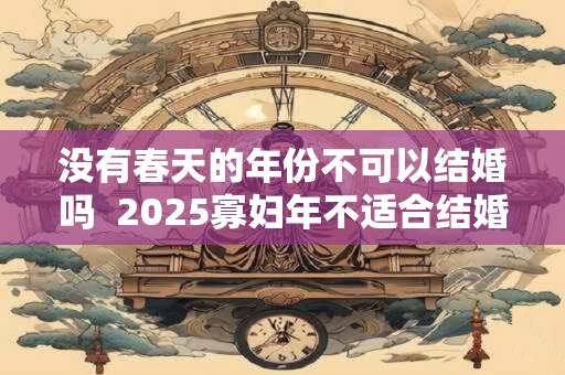 没有春天的年份不可以结婚吗  2025寡妇年不适合结婚的属相