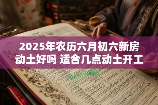 2025年农历六月初六新房动土好吗 适合几点动土开工