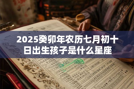 2025癸卯年农历七月初十日出生孩子是什么星座