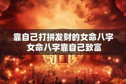 靠自己打拼发财的女命八字 女命八字靠自己致富