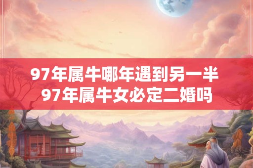 97年属牛哪年遇到另一半 97年属牛女必定二婚吗