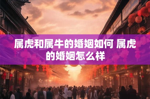 属虎和属牛的婚姻如何 属虎的婚姻怎么样