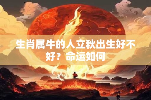 生肖属牛的人立秋出生好不好？命运如何