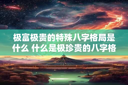 极富极贵的特殊八字格局是什么 什么是极珍贵的八字格局