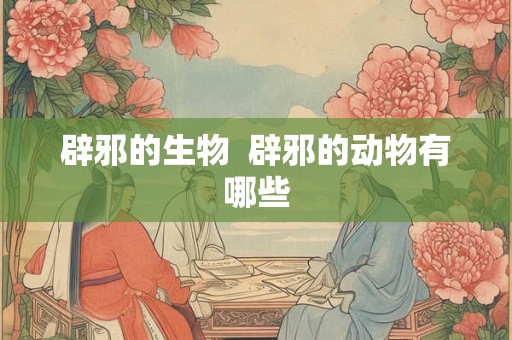 辟邪的生物  辟邪的动物有哪些