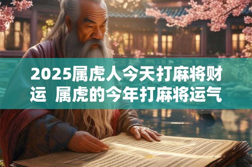 2025属虎人今天打麻将财运 属虎的今年打麻将运气好不好 2025属虎人今天打麻将财运 属虎的今年打麻将运气好不好