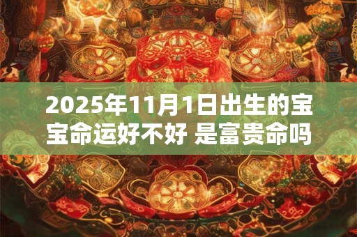 详细阅读:2025年11月1日出生的宝宝命运好不好 是富贵命吗 2025年11月1日出生的宝宝命运好不好 是富贵命吗