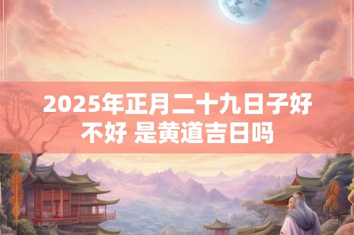 2026年正月二十九日子好不好 是黄道吉日吗