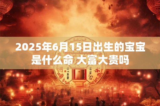 2025年6月15日出生的宝宝是什么命 大富大贵吗 2025年6月15日出生的宝宝是什么命 大富大贵吗