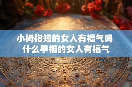 小拇指短的女人有福气吗 什么手相的女人有福气