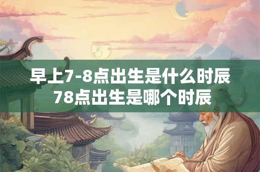 早上7-8点出生是什么时辰 78点出生是哪个时辰