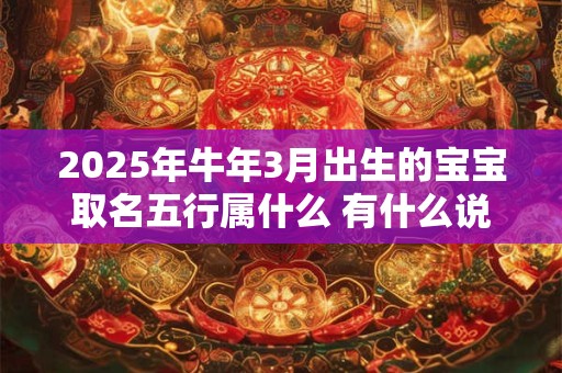 2025年牛年3月出生的宝宝取名五行属什么 有什么说法 2025年牛年3月出生的宝宝取名五行属什么 有什么说法