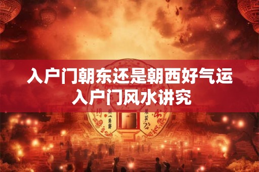 入户门朝东还是朝西好气运 入户门风水讲究 入户门朝东还是朝西好气运 入户门风水讲究