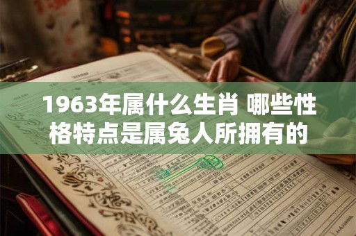 1963年属什么生肖 哪些性格特点是属兔人所拥有的