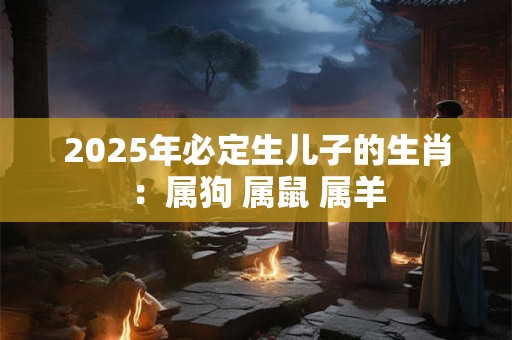 2025年必定生儿子的生肖:属狗 属鼠 属羊 2025年必定生儿子的生肖:属狗 属鼠 属羊