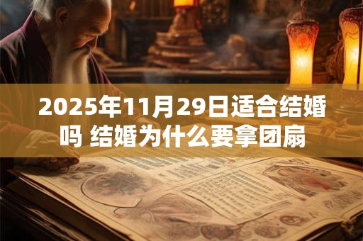 2025年11月29日适合结婚吗 结婚为什么要拿团扇