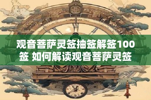 观音菩萨灵签抽签解签100签 如何解读观音菩萨灵签抽签解签